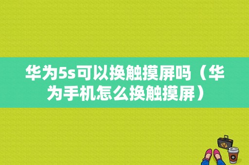 华为5s可以换触摸屏吗（华为手机怎么换触摸屏）-图1