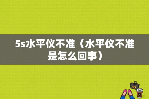 5s水平仪不准（水平仪不准是怎么回事）