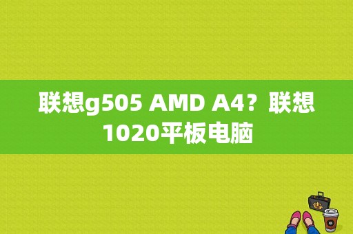 联想g505 AMD A4？联想1020平板电脑