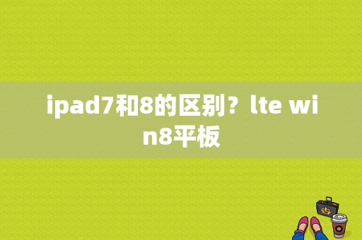 ipad7和8的区别？lte win8平板