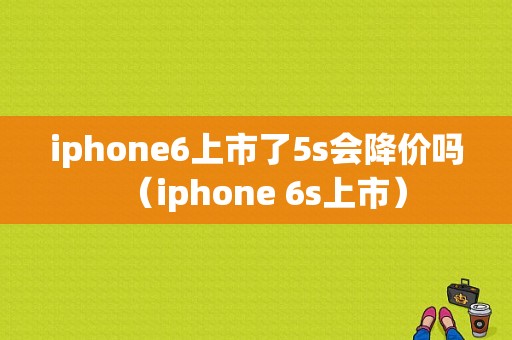 iphone6上市了5s会降价吗（iphone 6s上市）