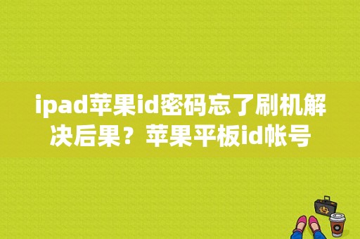 ipad苹果id密码忘了刷机解决后果？苹果平板id帐号-图1