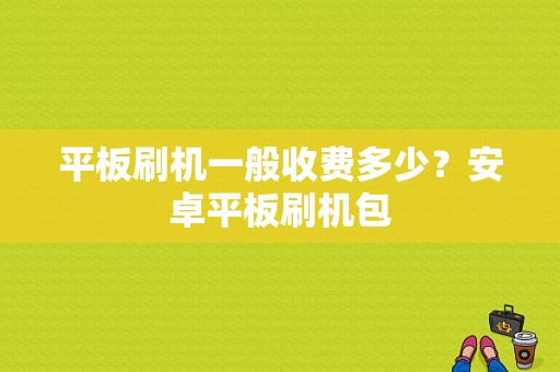 平板刷机一般收费多少？安卓平板刷机包-图1