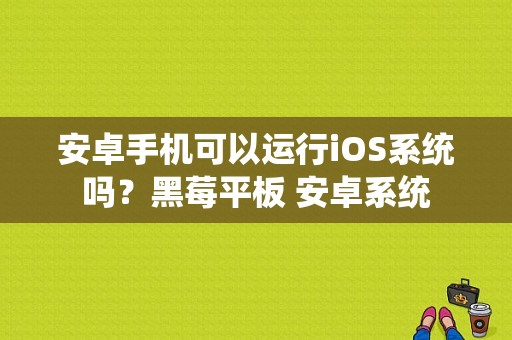 安卓手机可以运行iOS系统吗？黑莓平板 安卓系统-图1