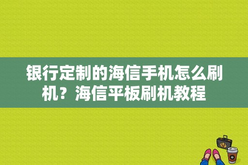 银行定制的海信手机怎么刷机？海信平板刷机教程