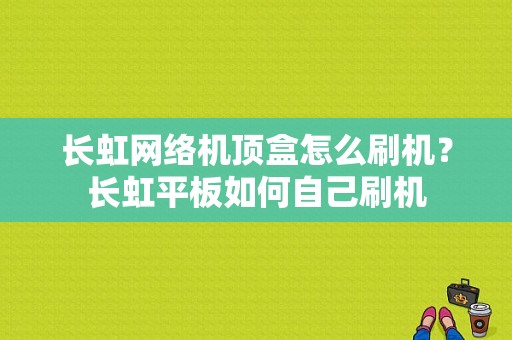 长虹网络机顶盒怎么刷机？长虹平板如何自己刷机