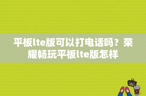 平板lte版可以打电话吗？荣耀畅玩平板lte版怎样-图1