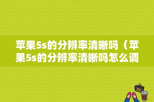 苹果5s的分辨率清晰吗（苹果5s的分辨率清晰吗怎么调）-图1