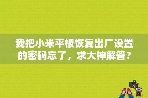 我把小米平板恢复出厂设置的密码忘了，求大神解答？小米平板恢复出厂设置密码-图1