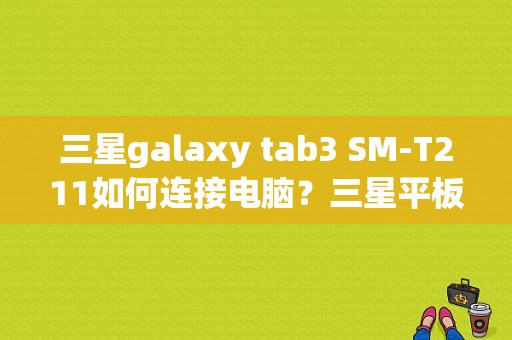 三星galaxy tab3 SM-T211如何连接电脑？三星平板杀毒软件