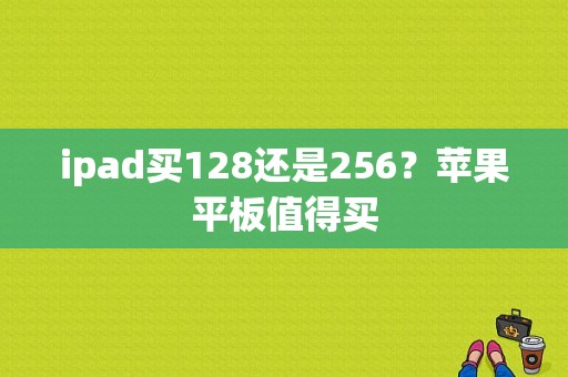 ipad买128还是256？苹果平板值得买