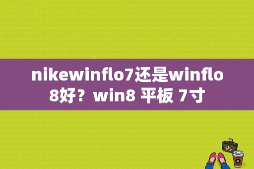 nikewinflo7还是winflo8好？win8 平板 7寸-图1