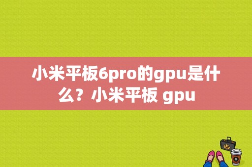 小米平板6pro的gpu是什么？小米平板 gpu-图1