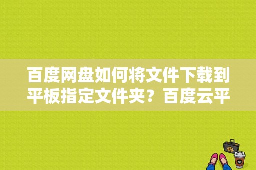 百度网盘如何将文件下载到平板指定文件夹？百度云平板安卓