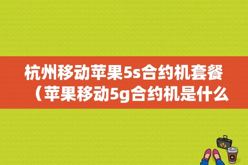 杭州移动苹果5s合约机套餐（苹果移动5g合约机是什么意思）