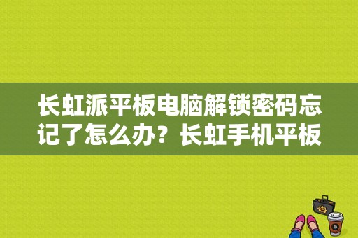 长虹派平板电脑解锁密码忘记了怎么办？长虹手机平板电脑