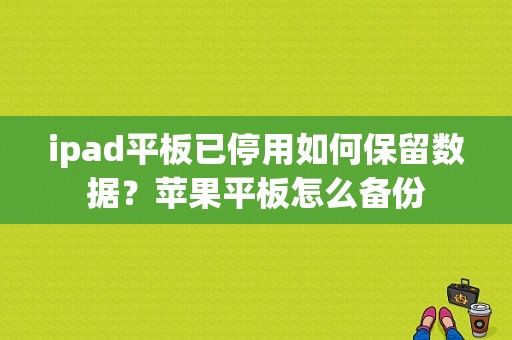 ipad平板已停用如何保留数据？苹果平板怎么备份