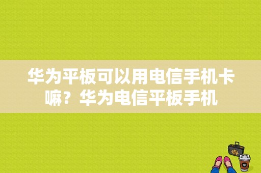 华为平板可以用电信手机卡嘛？华为电信平板手机-图1