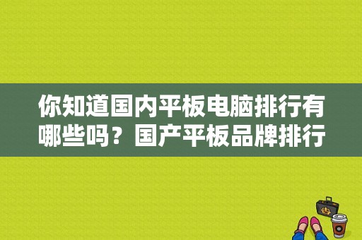 你知道国内平板电脑排行有哪些吗？国产平板品牌排行榜-图1