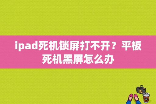 ipad死机锁屏打不开？平板死机黑屏怎么办