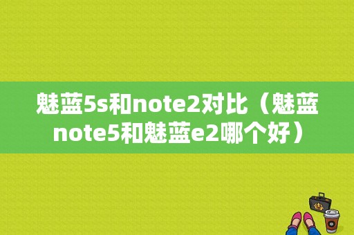 魅蓝5s和note2对比（魅蓝note5和魅蓝e2哪个好）