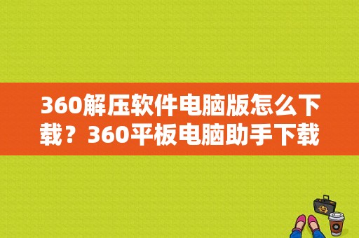 360解压软件电脑版怎么下载？360平板电脑助手下载