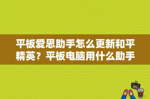 平板爱思助手怎么更新和平精英？平板电脑用什么助手