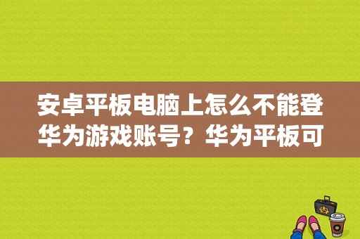 安卓平板电脑上怎么不能登华为游戏账号？华为平板可以刷flyme吗-图1