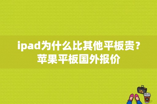 ipad为什么比其他平板贵？苹果平板国外报价-图1