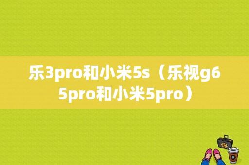 乐3pro和小米5s（乐视g65pro和小米5pro）