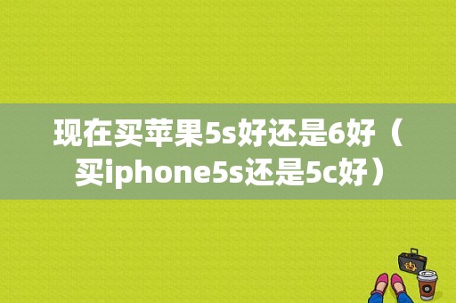 现在买苹果5s好还是6好（买iphone5s还是5c好）