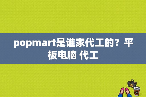 popmart是谁家代工的？平板电脑 代工