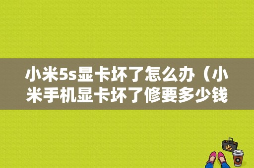 小米5s显卡坏了怎么办（小米手机显卡坏了修要多少钱）