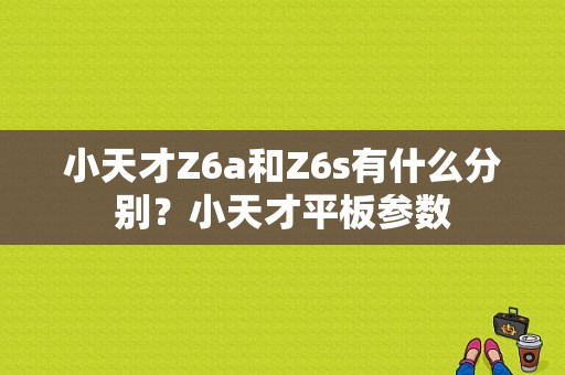 小天才Z6a和Z6s有什么分别？小天才平板参数