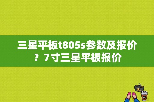 三星平板t805s参数及报价？7寸三星平板报价