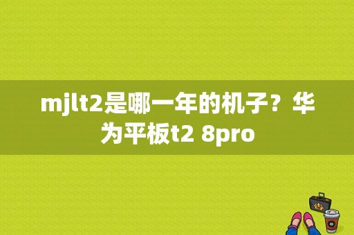 mjlt2是哪一年的机子？华为平板t2 8pro