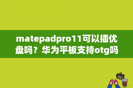 matepadpro11可以插优盘吗？华为平板支持otg吗