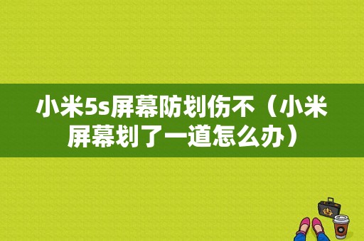 小米5s屏幕防划伤不（小米屏幕划了一道怎么办）