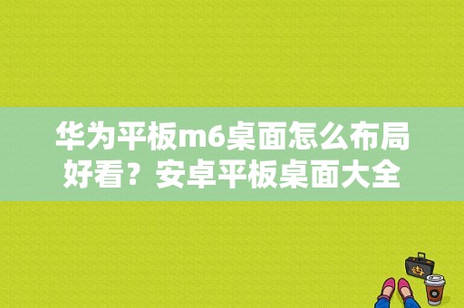 华为平板m6桌面怎么布局好看？安卓平板桌面大全