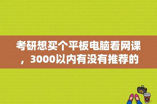 考研想买个平板电脑看网课，3000以内有没有推荐的？联想平板p8 荣耀平板2