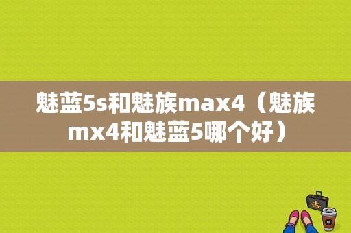 魅蓝5s和魅族max4（魅族mx4和魅蓝5哪个好）