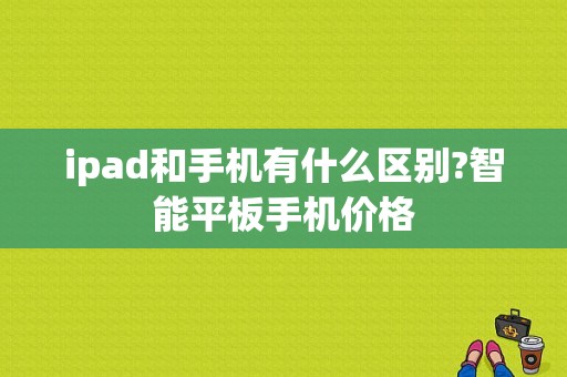 ipad和手机有什么区别?智能平板手机价格