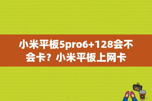 小米平板5pro6+128会不会卡？小米平板上网卡