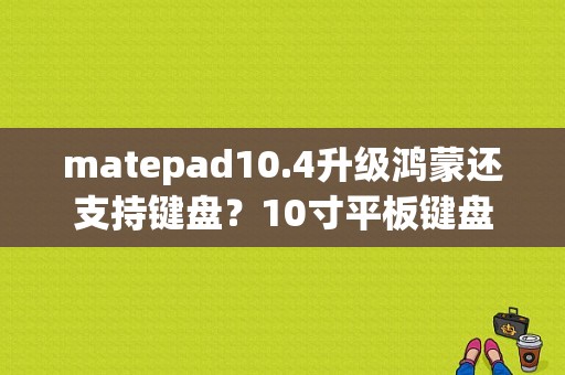 matepad10.4升级鸿蒙还支持键盘？10寸平板键盘-图1