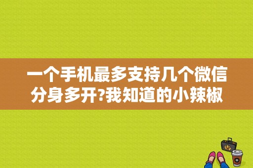 一个手机最多支持几个微信分身多开?我知道的小辣椒可以装8个多开?还有没有更多的?平板电脑也行？小辣椒平板-图1