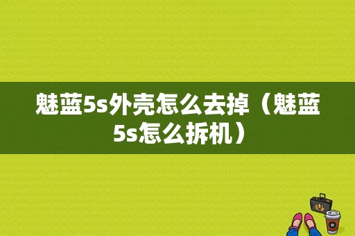 魅蓝5s外壳怎么去掉（魅蓝5s怎么拆机）