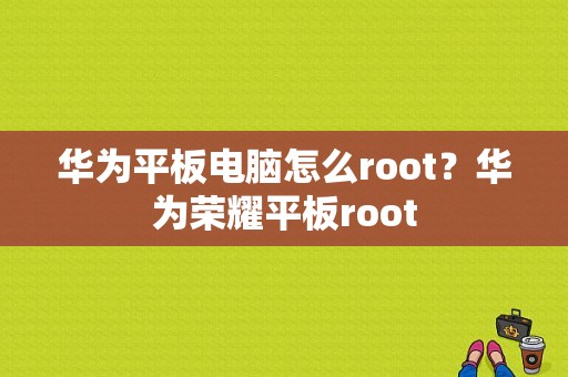 华为平板电脑怎么root？华为荣耀平板root-图1