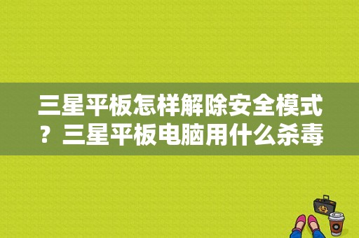 三星平板怎样解除安全模式？三星平板电脑用什么杀毒软件