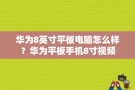 华为8英寸平板电脑怎么样？华为平板手机8寸视频