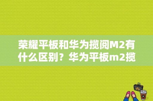 荣耀平板和华为揽阅M2有什么区别？华为平板m2揽阅型号-图1